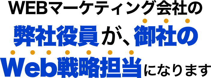 WEBマーケティング会社の弊社役員が、御社のWeb戦略担当になります