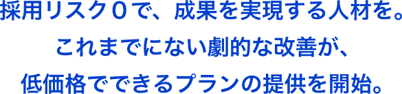 採用リスク０で、成果を実現する人材を。これまでにない劇的な改善が、低価格でできるプランの提供を開始。