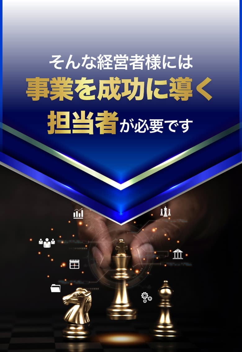 そんな経営者様には事業を成功に導く担当者が必要です
